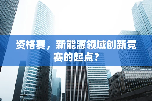 资格赛，新能源领域创新竞赛的起点？