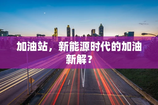 加油站，新能源时代的加油新解？