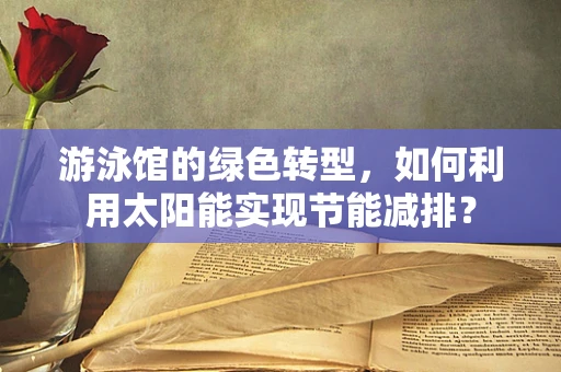 游泳馆的绿色转型，如何利用太阳能实现节能减排？