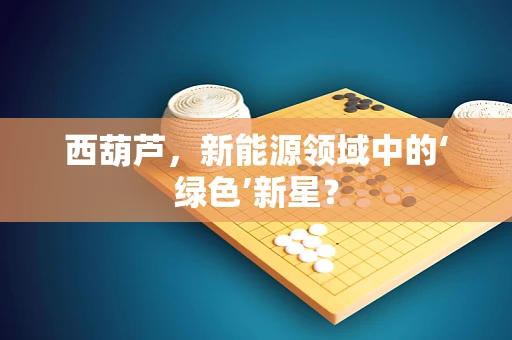 西葫芦，新能源领域中的‘绿色’新星？