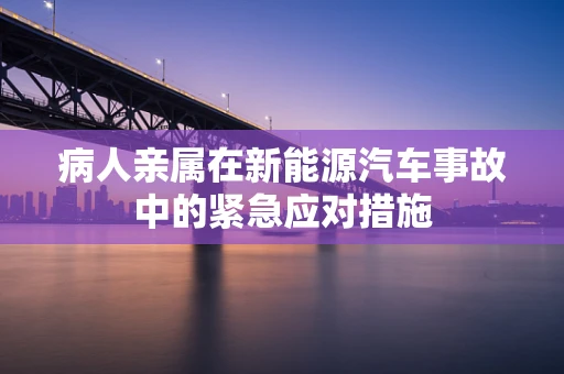 病人亲属在新能源汽车事故中的紧急应对措施