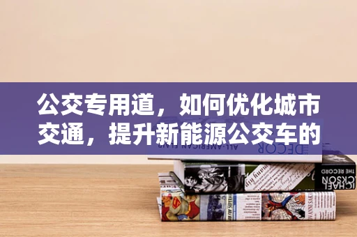 公交专用道，如何优化城市交通，提升新能源公交车的运营效率？