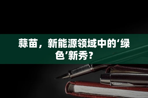 蒜苗，新能源领域中的‘绿色’新秀？