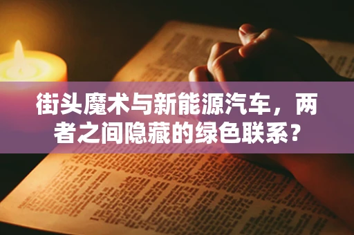 街头魔术与新能源汽车，两者之间隐藏的绿色联系？
