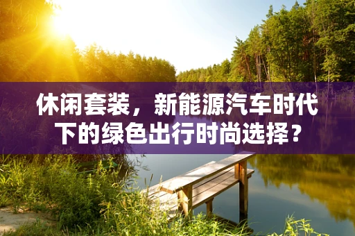 休闲套装，新能源汽车时代下的绿色出行时尚选择？