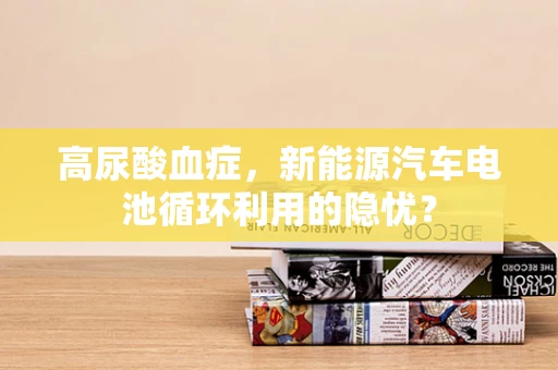 高尿酸血症，新能源汽车电池循环利用的隐忧？