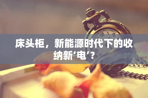 床头柜，新能源时代下的收纳新‘电’？