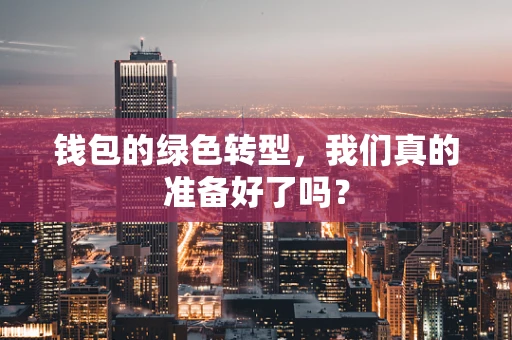 钱包的绿色转型，我们真的准备好了吗？