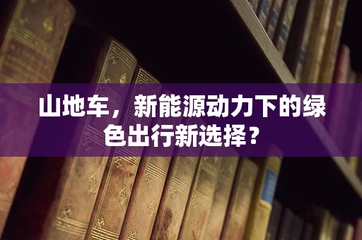 山地车，新能源动力下的绿色出行新选择？