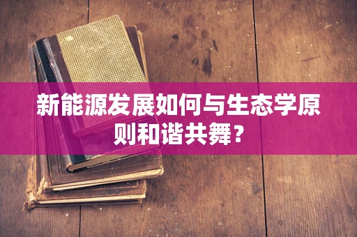 新能源发展如何与生态学原则和谐共舞？
