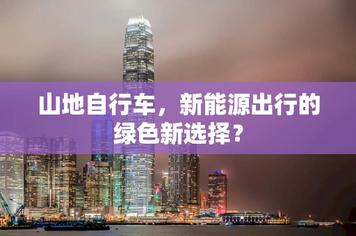 山地自行车，新能源出行的绿色新选择？