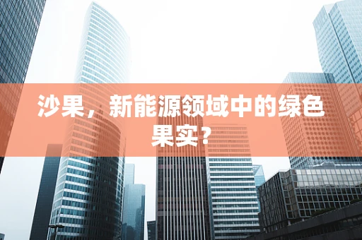 沙果，新能源领域中的绿色果实？
