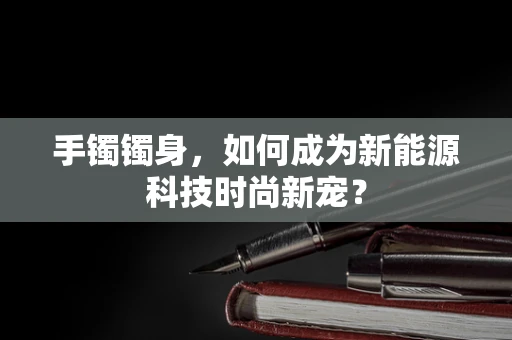 手镯镯身，如何成为新能源科技时尚新宠？