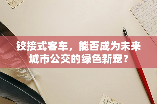 铰接式客车，能否成为未来城市公交的绿色新宠？