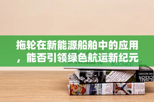 拖轮在新能源船舶中的应用，能否引领绿色航运新纪元？