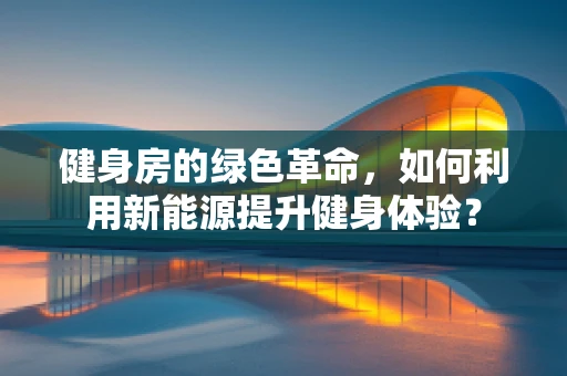 健身房的绿色革命，如何利用新能源提升健身体验？