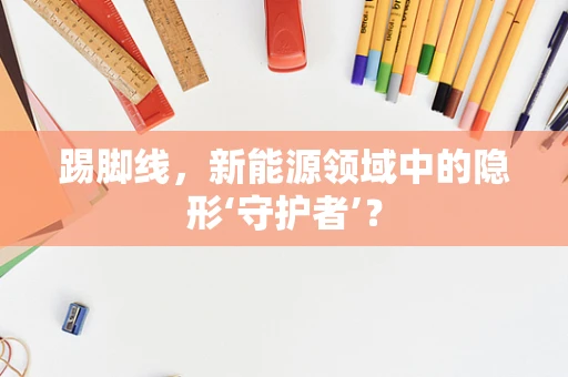 踢脚线，新能源领域中的隐形‘守护者’？