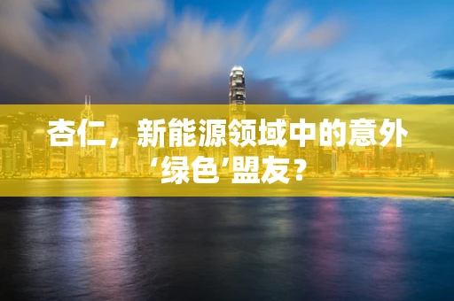杏仁，新能源领域中的意外‘绿色’盟友？