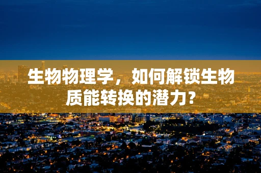 生物物理学，如何解锁生物质能转换的潜力？