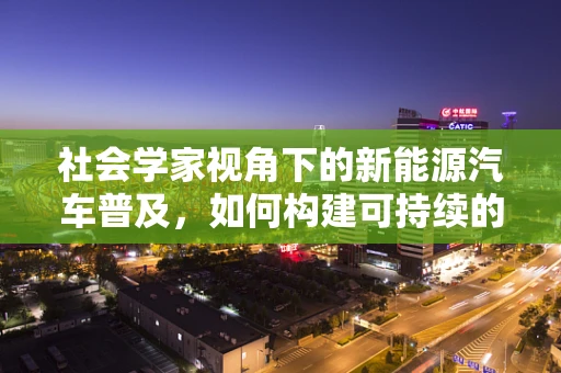 社会学家视角下的新能源汽车普及，如何构建可持续的出行文化？