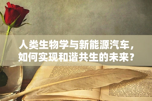 人类生物学与新能源汽车，如何实现和谐共生的未来？