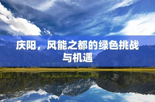 庆阳，风能之都的绿色挑战与机遇