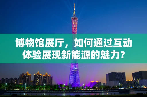 博物馆展厅，如何通过互动体验展现新能源的魅力？
