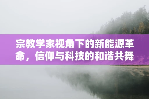 宗教学家视角下的新能源革命，信仰与科技的和谐共舞？
