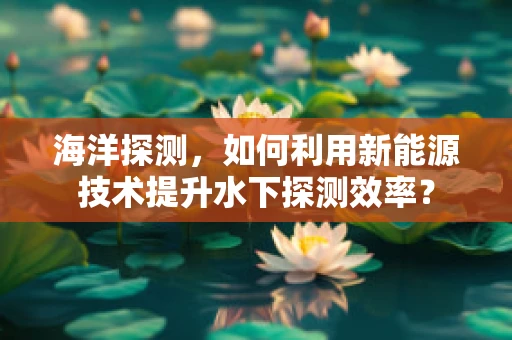 海洋探测，如何利用新能源技术提升水下探测效率？