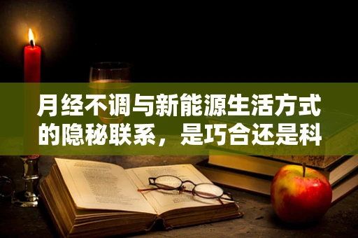 月经不调与新能源生活方式的隐秘联系，是巧合还是科学真相？