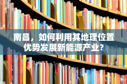 南昌，如何利用其地理位置优势发展新能源产业？