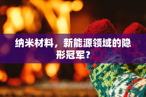 纳米材料，新能源领域的隐形冠军？
