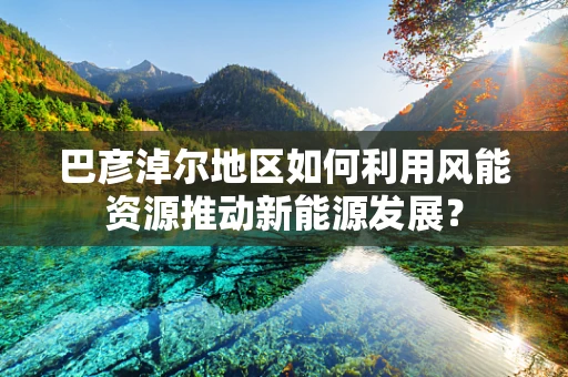 巴彦淖尔地区如何利用风能资源推动新能源发展？