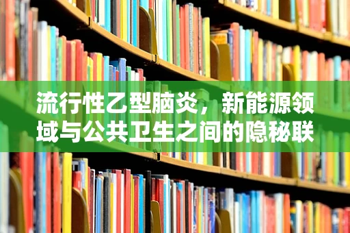 流行性乙型脑炎，新能源领域与公共卫生之间的隐秘联系