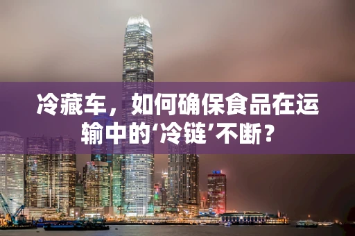 冷藏车，如何确保食品在运输中的‘冷链’不断？