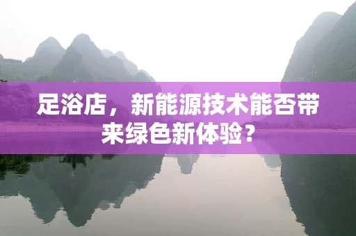 足浴店，新能源技术能否带来绿色新体验？