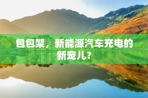 包包架，新能源汽车充电的新宠儿？