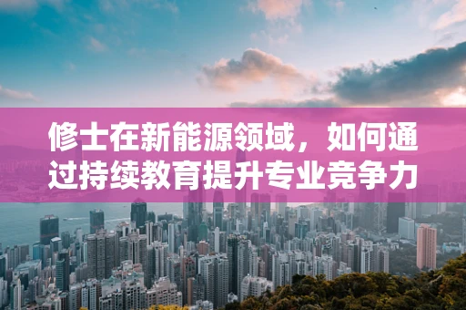 修士在新能源领域，如何通过持续教育提升专业竞争力？