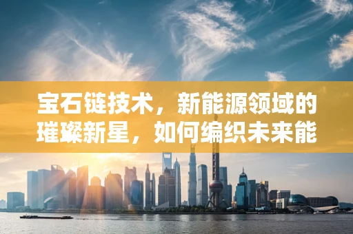 宝石链技术，新能源领域的璀璨新星，如何编织未来能源的璀璨图景？
