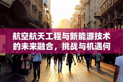 航空航天工程与新能源技术的未来融合，挑战与机遇何在？