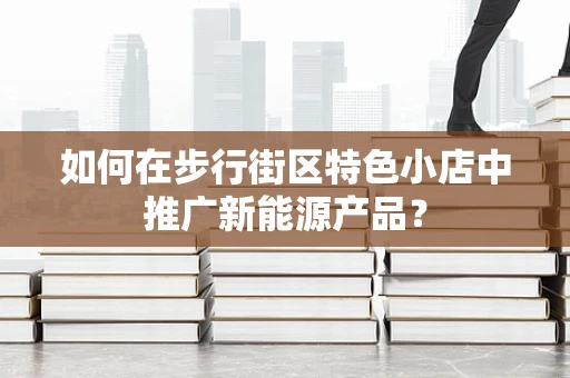 如何在步行街区特色小店中推广新能源产品？