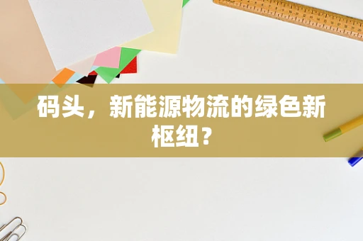 码头，新能源物流的绿色新枢纽？