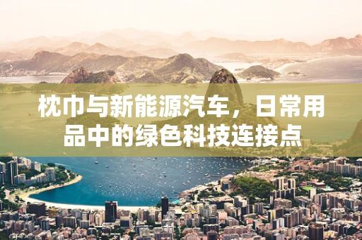 枕巾与新能源汽车，日常用品中的绿色科技连接点