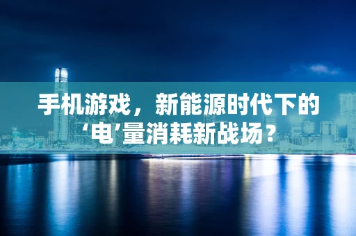 手机游戏，新能源时代下的‘电’量消耗新战场？