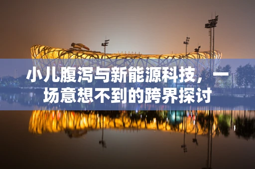 小儿腹泻与新能源科技，一场意想不到的跨界探讨