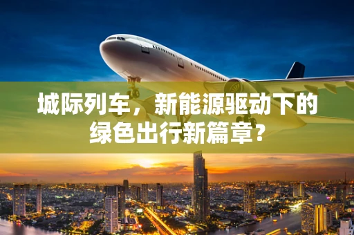 城际列车，新能源驱动下的绿色出行新篇章？