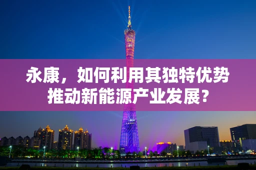 永康，如何利用其独特优势推动新能源产业发展？