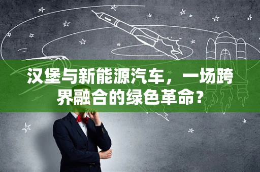 汉堡与新能源汽车，一场跨界融合的绿色革命？