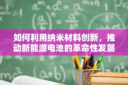 如何利用纳米材料创新，推动新能源电池的革命性发展？