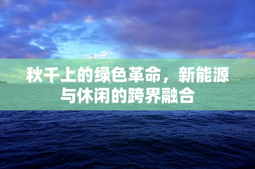 秋千上的绿色革命，新能源与休闲的跨界融合